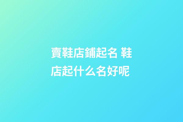 賣鞋店鋪起名 鞋店起什么名好呢-第1張-店鋪起名-玄機派